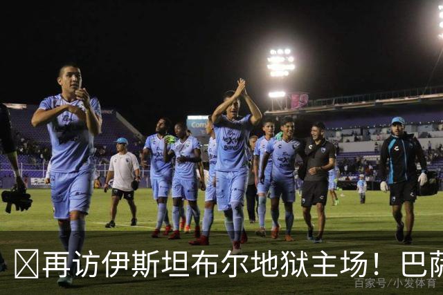 ​再访伊斯坦布尔地狱主场！巴萨此番能否续写客场底气？