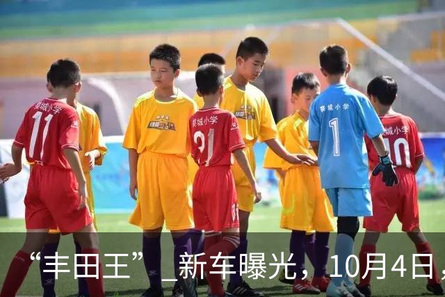 “丰田王” 新车曝光，10月4日，即将上市！