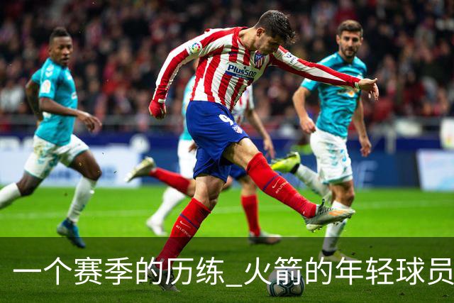 一个赛季的历练 火箭的年轻球员进步了吗 为何管理层依旧相信他们