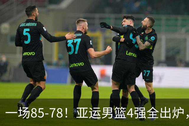 一场85‑78！亚运男篮4强全出炉，中国队下轮对手确定：战劲敌