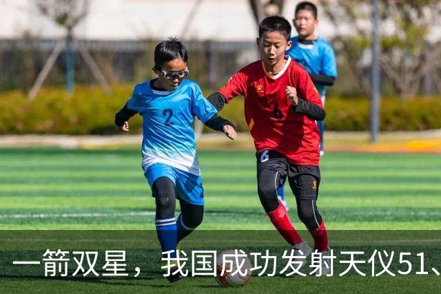 一箭双星，我国成功发射天仪51、52星