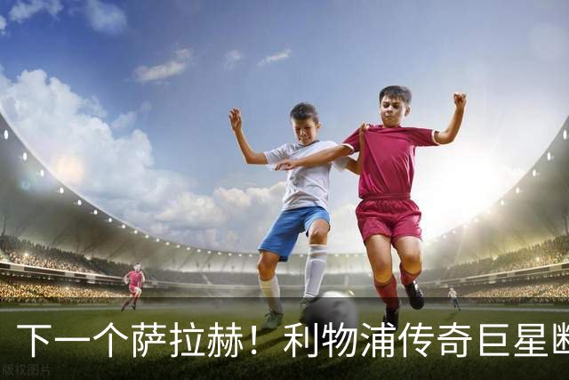 下一个萨拉赫！利物浦传奇巨星断崖下滑！伊劳拉该果断拿下他