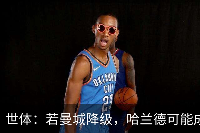 世体：若曼城降级，哈兰德可能成为皇马和巴萨的目标