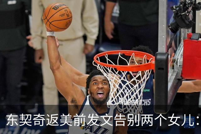 东契奇返美前发文告别两个女儿：无论爸爸在哪，你们都在我心里