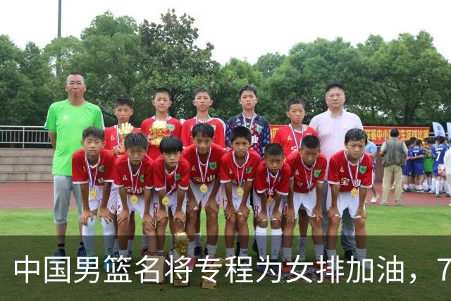 中国男篮名将专程为女排加油，7月曾赴香港看球，特别关心龚翔宇