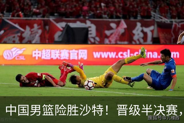 中国男篮险胜沙特！晋级半决赛，廖三宁30分