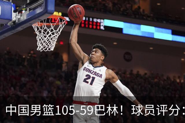 中国男篮105-59巴林！球员评分：4人满分，4人良好，2人合格