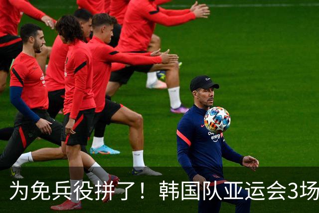 为免兵役拼了！韩国队亚运会3场狂轰10球：半决赛或对阵中国队