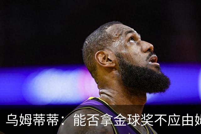 乌姆蒂蒂：能否拿金球奖不应由姆巴佩讨论，他应专注于场上