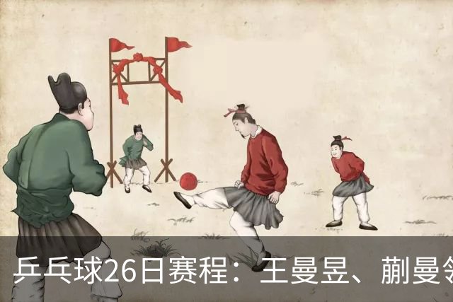 乒乓球26日赛程：王曼昱、蒯曼领衔两场中日对决！孙颖莎冲击金牌