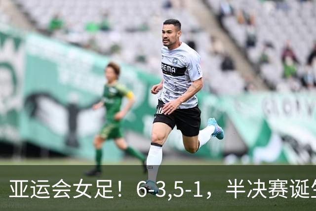 亚运会女足！6-3,5-1，半决赛诞生，日本韩国大胜，中国迎战朝鲜