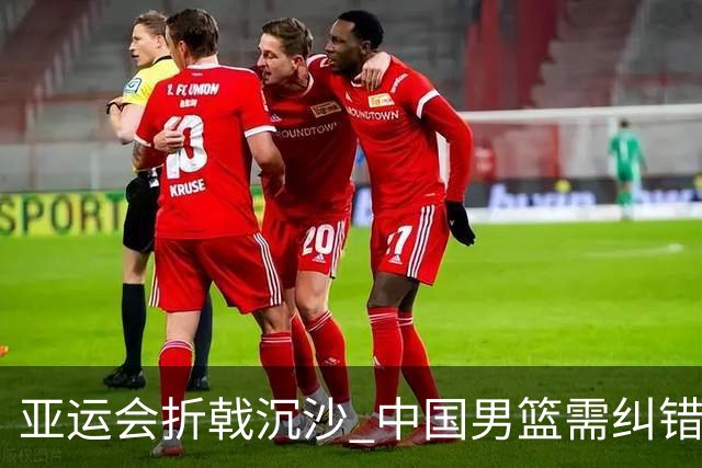 亚运会折戟沉沙 中国男篮需纠错再出发