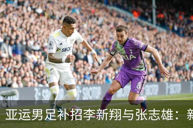 亚运男足补招李新翔与张志雄：新挑战与希望并存的备战之路