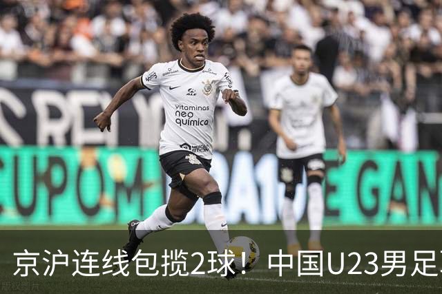 京沪连线包揽2球！中国U23男足取得亚运会开门红