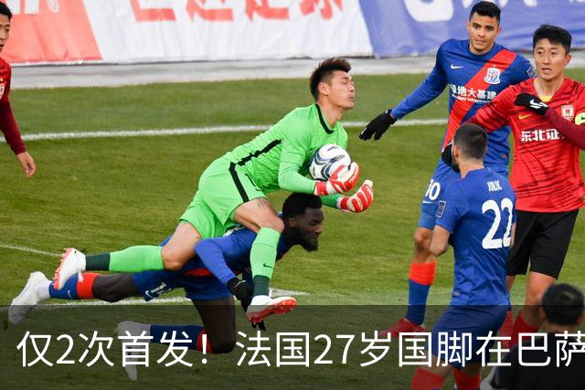 仅2次首发！法国27岁国脚在巴萨失宠 3大豪门想要买他
