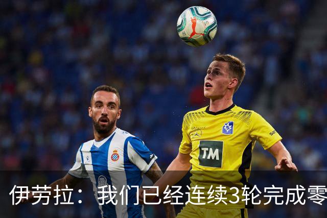 伊劳拉：我们已经连续3轮完成零封 我对维尔茨下半场的发挥更满意