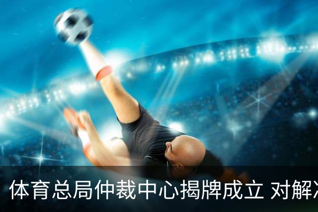 体育总局仲裁中心揭牌成立 对解决足球纠纷有益