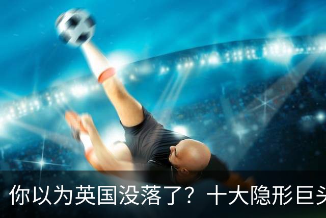 你以为英国没落了？十大隐形巨头垄断世界，真正狠角色藏得太深