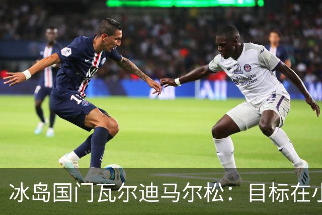 冰岛国门瓦尔迪马尔松：目标在小蜜蜂踢上比赛，不会一直甘当替补