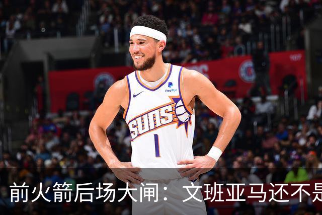 前火箭后场大闸：文班亚马还不是门面，现在全联盟都没有门面球员