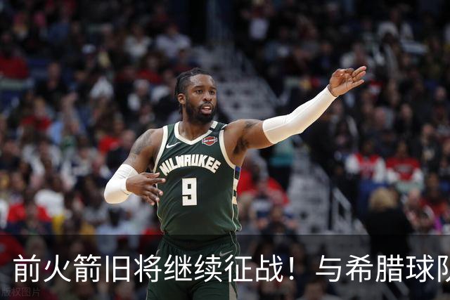 前火箭旧将继续征战！与希腊球队签下1年合同 曾效力于CBA多队