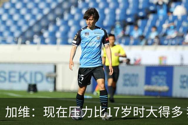 加维：现在压力比17岁时大得多 我的膝盖必须始终保持强壮