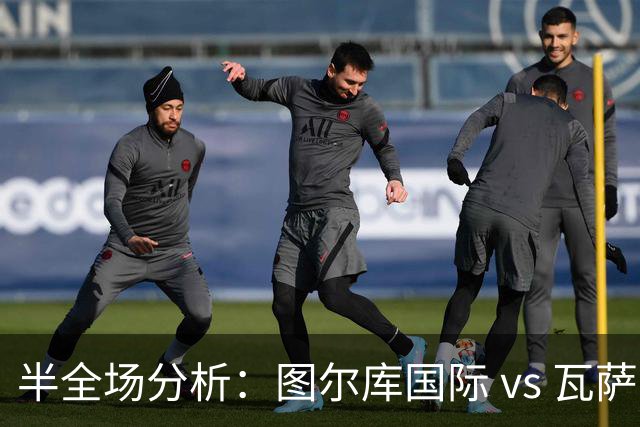 半全场分析：图尔库国际 vs 瓦萨，看好主队拿下本场比赛