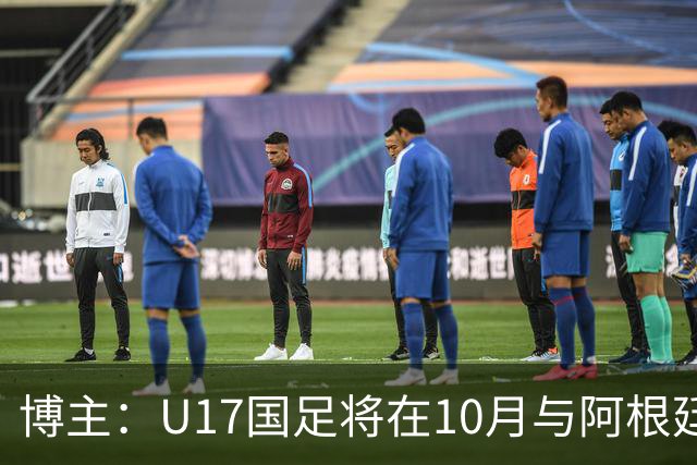 博主：U17国足将在10月与阿根廷、墨西哥、坦桑尼亚U17热身