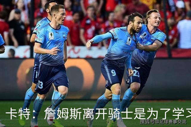 卡特：詹姆斯离开骑士是为了学习赢球 很丑陋但他最终学成归来了