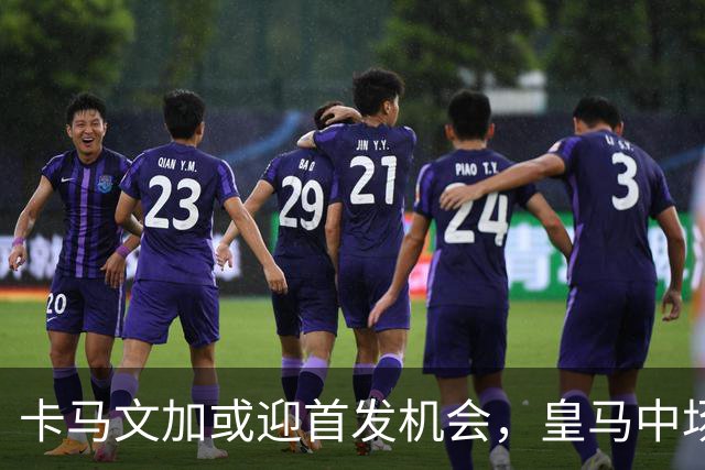 卡马文加或迎首发机会，皇马中场人手存疑