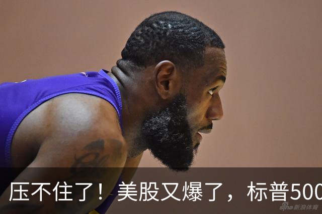 压不住了！美股又爆了，标普500历史新高！马斯克重返万亿美元身家