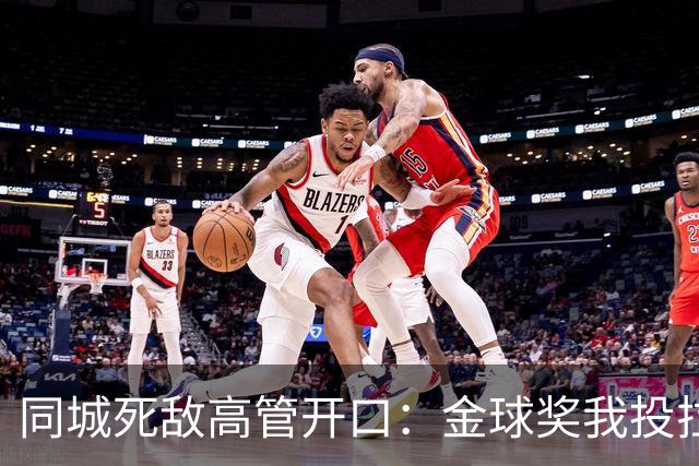 同城死敌高管开口：金球奖我投拉明·亚马尔