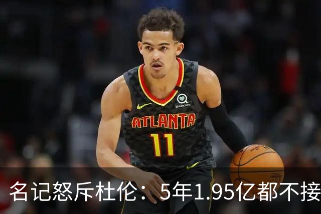 名记怒斥杜伦：5年1.95亿都不接受 你还想要什么？