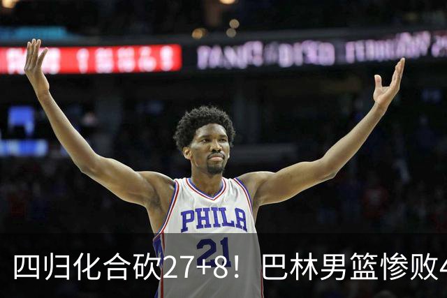 四归化合砍27+8！巴林男篮惨败46分还输急眼 郭士强赛后一言更诛心