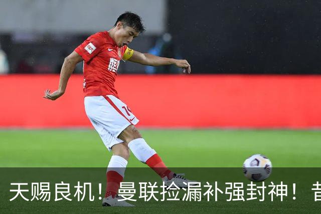 天赐良机！曼联捡漏补强封神！昔日王牌有望回归梦剧场