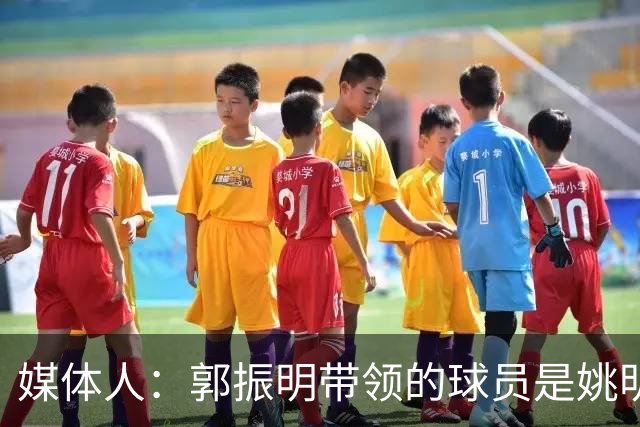 媒体人：郭振明带领的球员是姚明培养的 只怪球员不合理