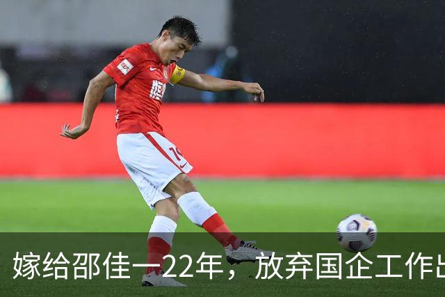 嫁给邵佳一22年，放弃国企工作出国，现丈夫成国足主教练给她争光