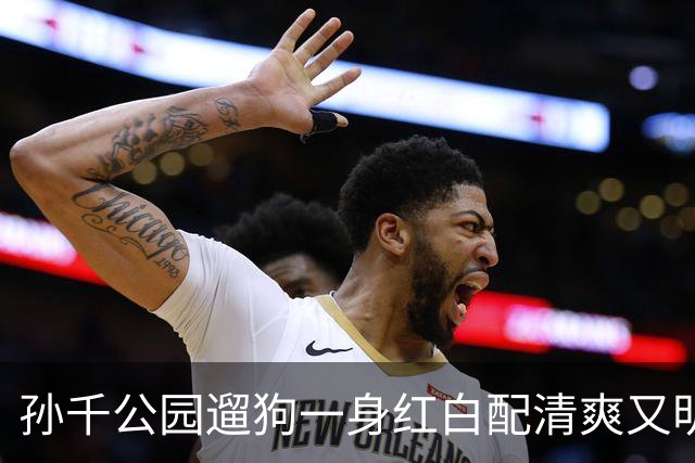 孙千公园遛狗一身红白配清爽又明媚，这大长腿藏不住了！气场两米八