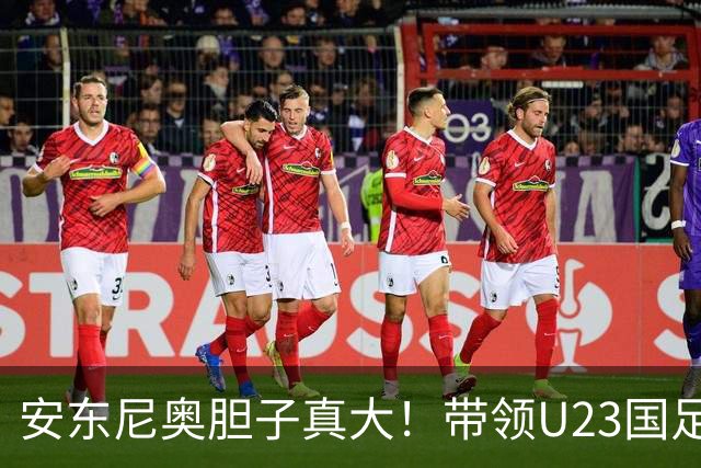 安东尼奥胆子真大！带领U23国足踢泰国让依木兰首发，效果却不错