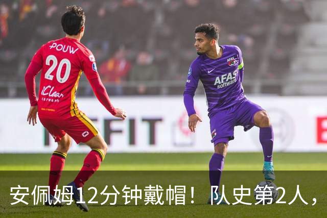 安佩姆12分钟戴帽！队史第2人，戏耍门将后卫，24战造10球