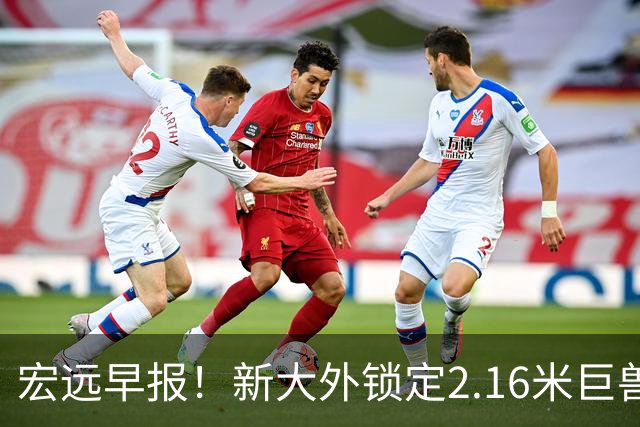 宏远早报！新大外锁定2.16米巨兽，胡明轩正式归队，萨姆纳今晚就到