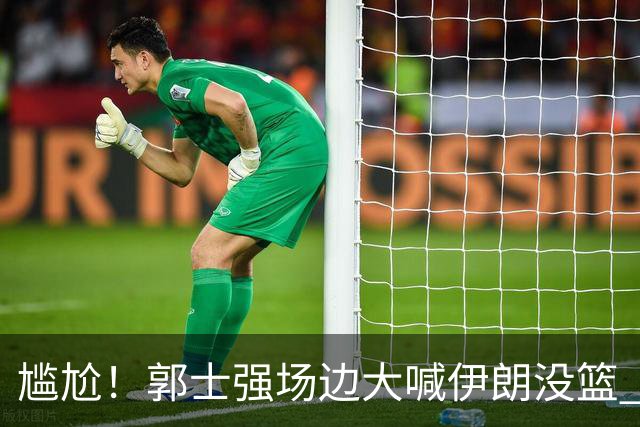 尴尬！郭士强场边大喊伊朗没篮 被投进15三分 媒体人：请主动辞职