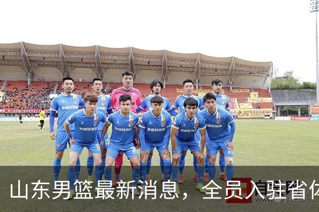 山东男篮最新消息，全员入驻省体，6日举行见面会，8日南下参加季前赛