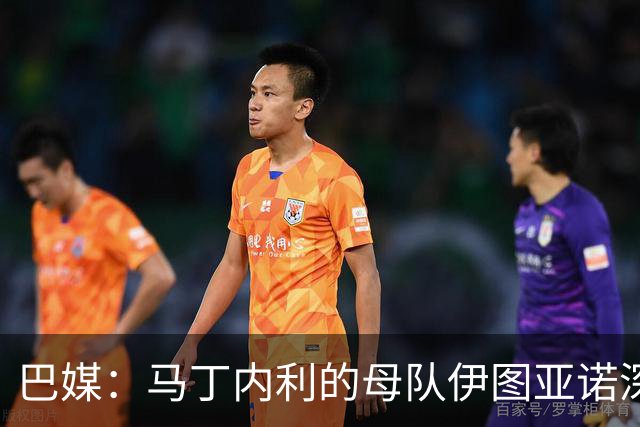 巴媒：马丁内利的母队伊图亚诺深陷困境，其二转分成现成救命稻草