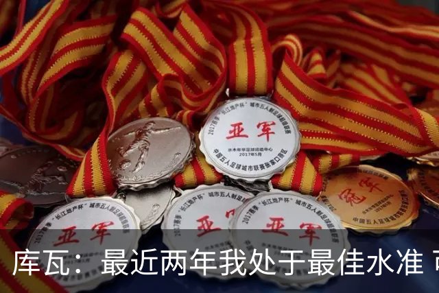 库瓦：最近两年我处于最佳水准 可以说我们是赢家