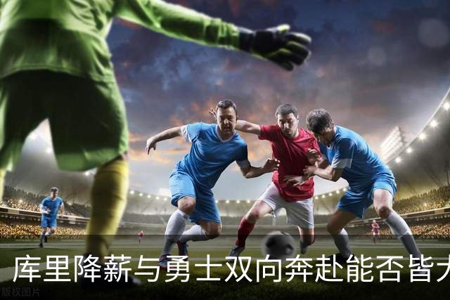 库里降薪与勇士双向奔赴能否皆大欢喜 2大关键时间点邓利维得出手