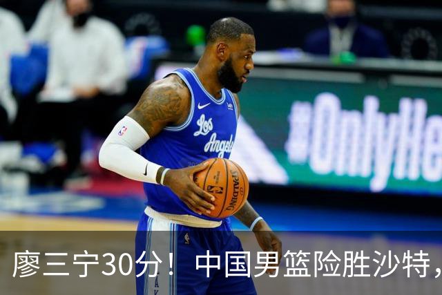 廖三宁30分！中国男篮险胜沙特，晋级半决赛，余嘉豪16分9篮板