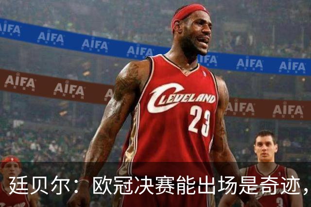 廷贝尔：欧冠决赛能出场是奇迹，能感觉到自己无法全力以赴