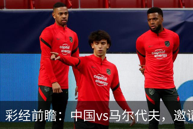 彩经前瞻：中国vs马尔代夫，邀请赛首战看好国足大胜