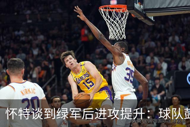 怀特谈到绿军后进攻提升：球队鼓励我多出手 双探花让比赛更轻松